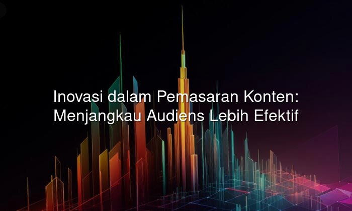 inovasi dalam pemasaran konten: menjangkau audiens lebih efektif